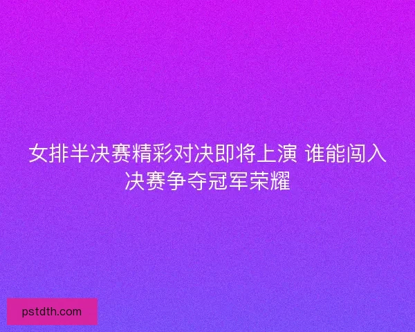 女排半决赛精彩对决即将上演 谁能闯入决赛争夺冠军荣耀 女排半决赛精彩对决即将上演 谁能闯入决赛争夺冠军荣耀