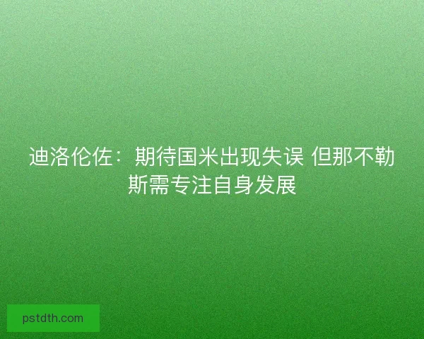 迪洛伦佐：期待国米出现失误 但那不勒斯需专注自身发展