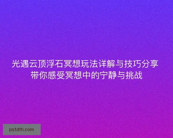 光遇云顶浮石冥想玩法详解与技巧分享 带你感受冥想中的宁静与挑战