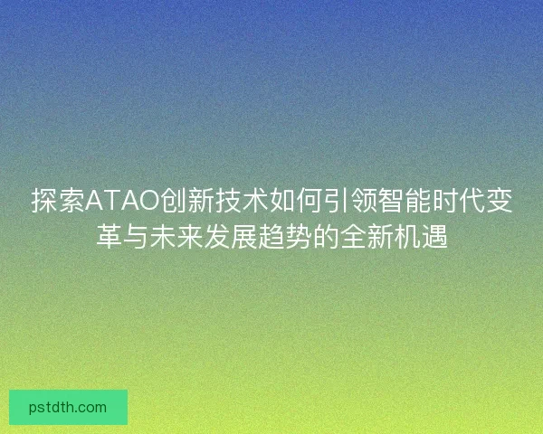 探索ATAO创新技术如何引领智能时代变革与未来发展趋势的全新机遇