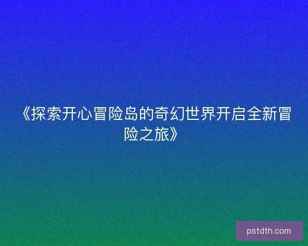 《探索开心冒险岛的奇幻世界开启全新冒险之旅》 《探索开心冒险岛的奇幻世界开启全新冒险之旅》