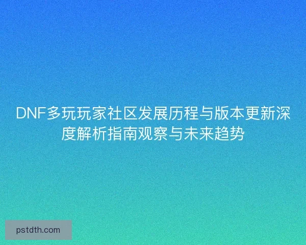 DNF多玩玩家社区发展历程与版本更新深度解析指南观察与未来趋势