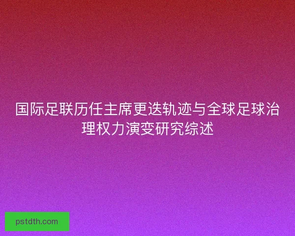 国际足联历任主席更迭轨迹与全球足球治理权力演变研究综述