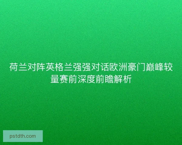 荷兰对阵英格兰强强对话欧洲豪门巅峰较量赛前深度前瞻解析 荷兰对阵英格兰强强对话欧洲豪门巅峰较量赛前深度前瞻解析
