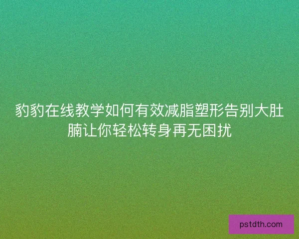 豹豹在线教学如何有效减脂塑形告别大肚腩让你轻松转身再无困扰 豹豹在线教学如何有效减脂塑形告别大肚腩让你轻松转身再无困扰