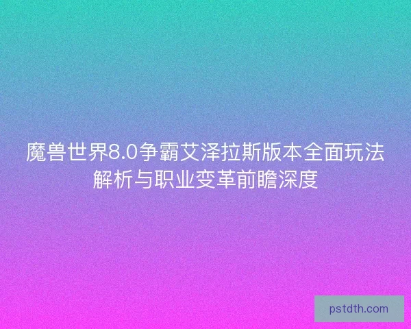 魔兽世界8.0争霸艾泽拉斯版本全面玩法解析与职业变革前瞻深度 魔兽世界8.0争霸艾泽拉斯版本全面玩法解析与职业变革前瞻深度