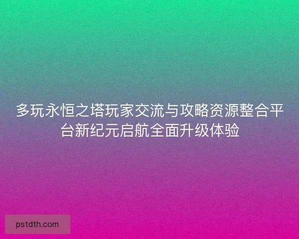 多玩永恒之塔玩家交流与攻略资源整合平台新纪元启航全面升级体验