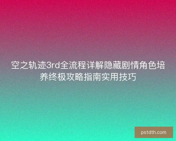 空之轨迹3rd全流程详解隐藏剧情角色培养终极攻略指南实用技巧