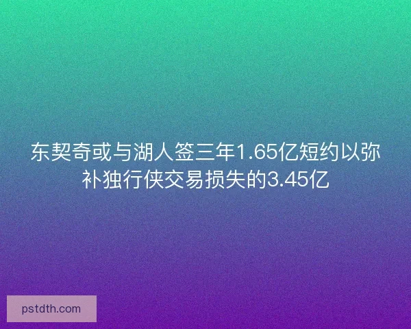 东契奇或与湖人签三年1.65亿短约以弥补独行侠交易损失的3.45亿