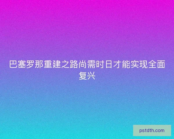 巴塞罗那重建之路尚需时日才能实现全面复兴