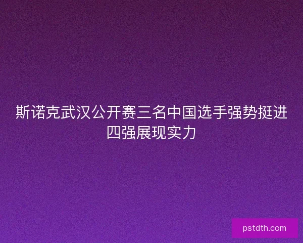 斯诺克武汉公开赛三名中国选手强势挺进四强展现实力