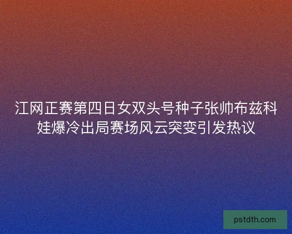 江网正赛第四日女双头号种子张帅布兹科娃爆冷出局赛场风云突变引发热议