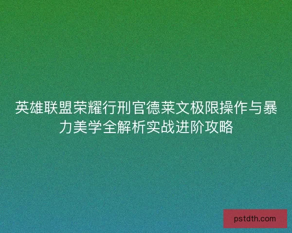 英雄联盟荣耀行刑官德莱文极限操作与暴力美学全解析实战进阶攻略