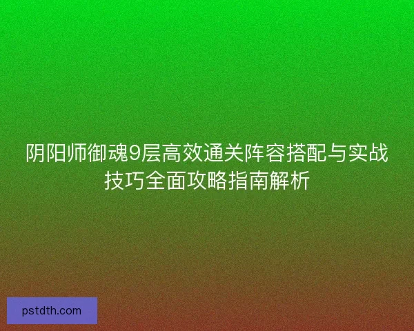 阴阳师御魂9层高效通关阵容搭配与实战技巧全面攻略指南解析