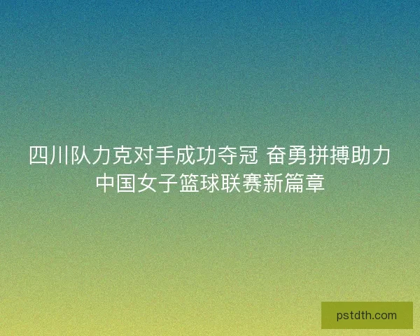 四川队力克对手成功夺冠 奋勇拼搏助力中国女子篮球联赛新篇章