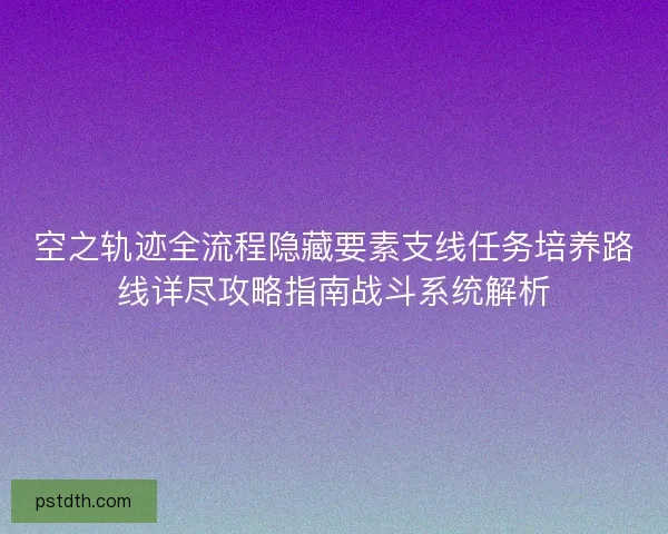 空之轨迹全流程隐藏要素支线任务培养路线详尽攻略指南战斗系统解析