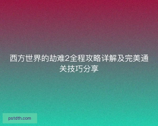 西方世界的劫难2全程攻略详解及完美通关技巧分享 西方世界的劫难2全程攻略详解及完美通关技巧分享