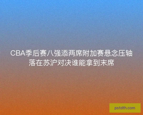 CBA季后赛八强添两席附加赛悬念压轴落在苏沪对决谁能拿到末席 CBA季后赛八强添两席附加赛悬念压轴落在苏沪对决谁能拿到末席
