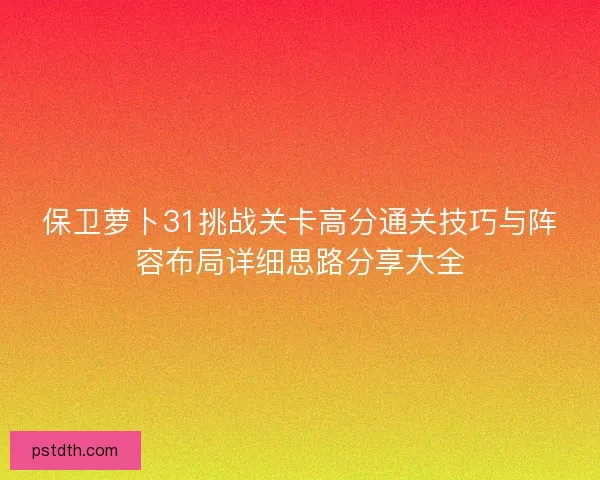 保卫萝卜31挑战关卡高分通关技巧与阵容布局详细思路分享大全