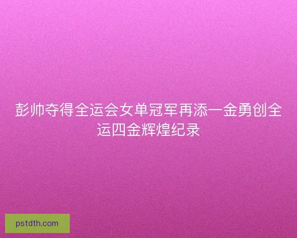 彭帅夺得全运会女单冠军再添一金勇创全运四金辉煌纪录