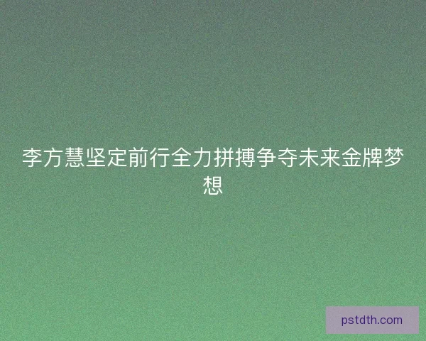 李方慧坚定前行全力拼搏争夺未来金牌梦想