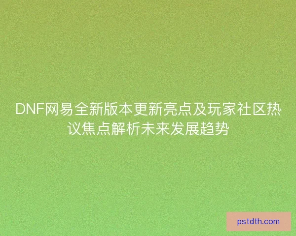 DNF网易全新版本更新亮点及玩家社区热议焦点解析未来发展趋势