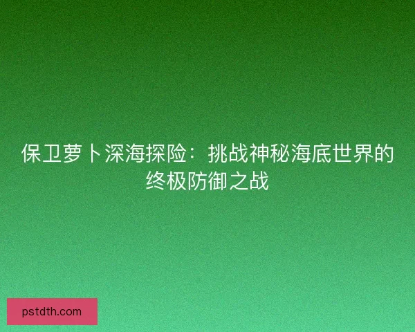 保卫萝卜深海探险：挑战神秘海底世界的终极防御之战