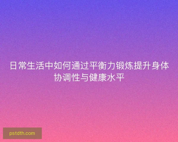 日常生活中如何通过平衡力锻炼提升身体协调性与健康水平 日常生活中如何通过平衡力锻炼提升身体协调性与健康水平