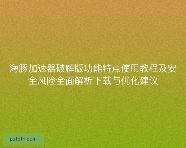 海豚加速器破解版功能特点使用教程及安全风险全面解析下载与优化建议 海豚加速器破解版功能特点使用教程及安全风险全面解析下载与优化建议
