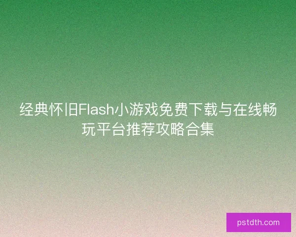 经典怀旧Flash小游戏免费下载与在线畅玩平台推荐攻略合集