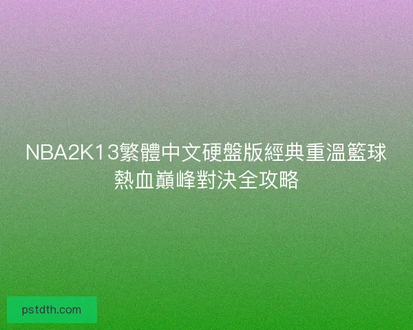 NBA2K13繁體中文硬盤版經典重溫籃球熱血巔峰對決全攻略