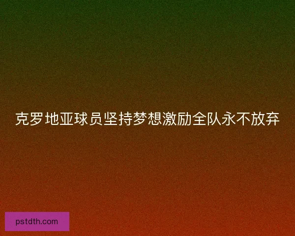克罗地亚球员坚持梦想激励全队永不放弃
