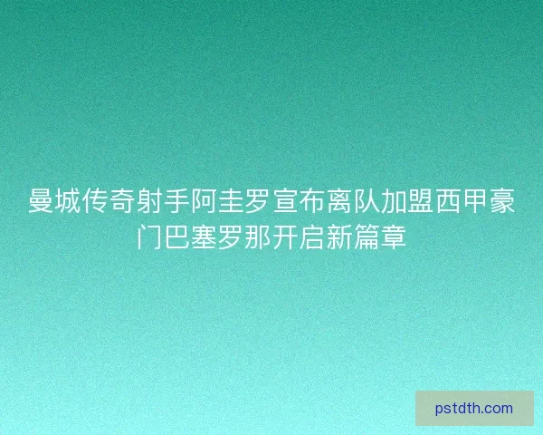 曼城传奇射手阿圭罗宣布离队加盟西甲豪门巴塞罗那开启新篇章