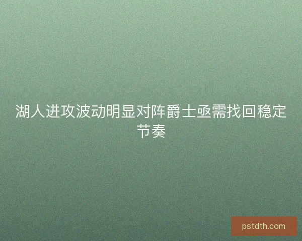 湖人进攻波动明显对阵爵士亟需找回稳定节奏