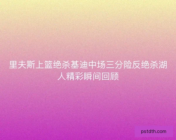 里夫斯上篮绝杀基迪中场三分险反绝杀湖人精彩瞬间回顾