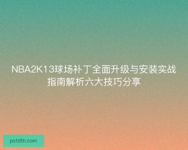 NBA2K13球场补丁全面升级与安装实战指南解析六大技巧分享