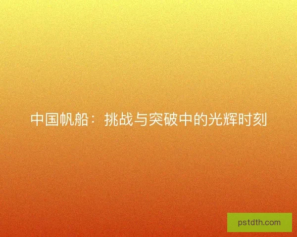 中国帆船：挑战与突破中的光辉时刻