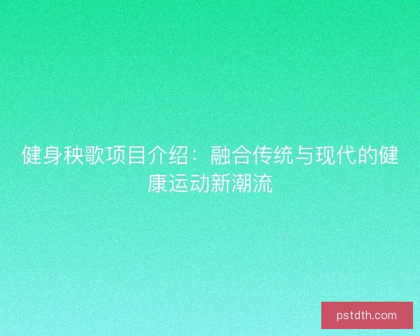 健身秧歌项目介绍：融合传统与现代的健康运动新潮流