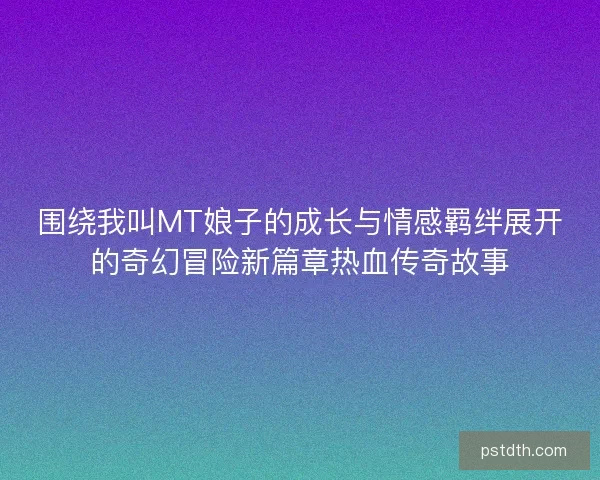围绕我叫MT娘子的成长与情感羁绊展开的奇幻冒险新篇章热血传奇故事