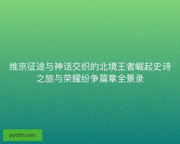 维京征途与神话交织的北境王者崛起史诗之旅与荣耀纷争篇章全景录
