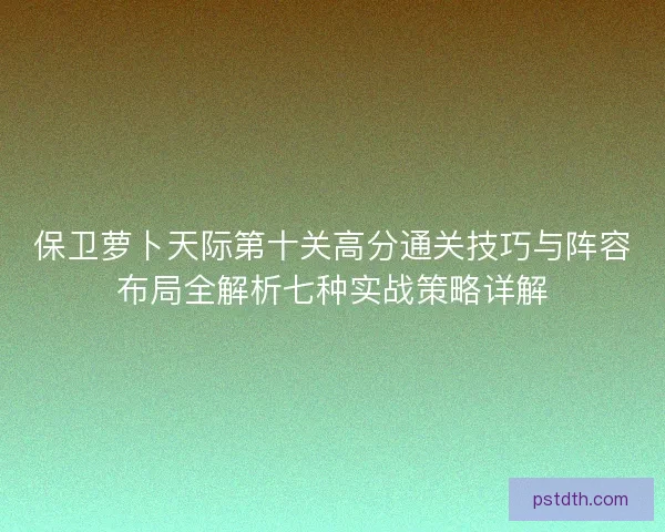 保卫萝卜天际第十关高分通关技巧与阵容布局全解析七种实战策略详解