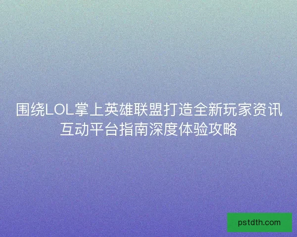 围绕LOL掌上英雄联盟打造全新玩家资讯互动平台指南深度体验攻略