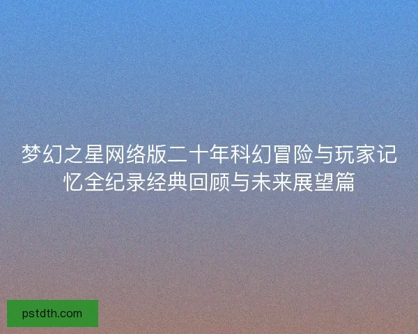 梦幻之星网络版二十年科幻冒险与玩家记忆全纪录经典回顾与未来展望篇 梦幻之星网络版二十年科幻冒险与玩家记忆全纪录经典回顾与未来展望篇
