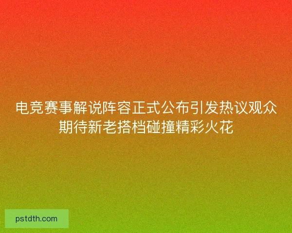 电竞赛事解说阵容正式公布引发热议观众期待新老搭档碰撞精彩火花 电竞赛事解说阵容正式公布引发热议观众期待新老搭档碰撞精彩火花